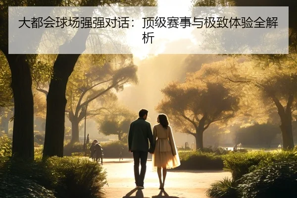大都会球场强强对话：顶级赛事与极致体验全解析