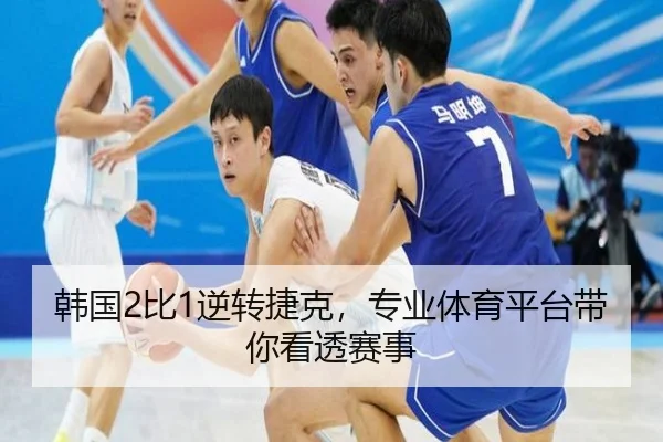 韩国2比1逆转捷克，专业体育平台带你看透赛事