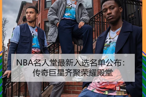 NBA名人堂最新入选名单公布：传奇巨星齐聚荣耀殿堂